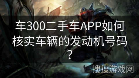 车300二手车APP如何核实车辆的发动机号码? 车300二手车APP如何核实车辆的发动机号码?