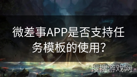 微差事APP是否支持任务模板的使用? 微差事APP是否支持任务模板的使用?