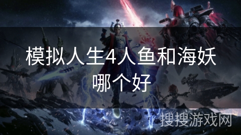 模拟人生4人鱼和海妖哪个好 模拟人生4人鱼和海妖哪个好