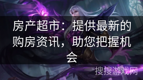 房产超市：提供最新的购房资讯，助您把握机会