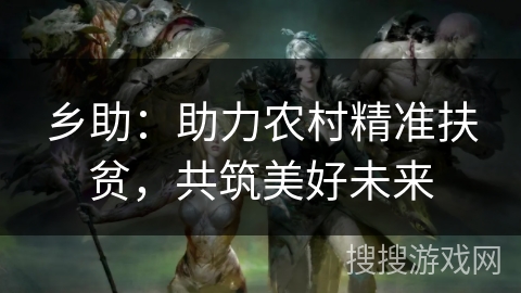 乡助:助力农村精准扶贫,共筑美好未来 乡助:助力农村精准扶贫,共筑美好未来