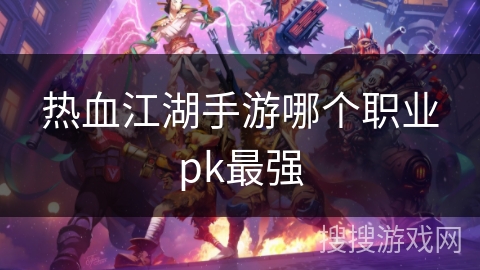 热血江湖手游哪个职业pk最强 热血江湖手游哪个职业pk最强