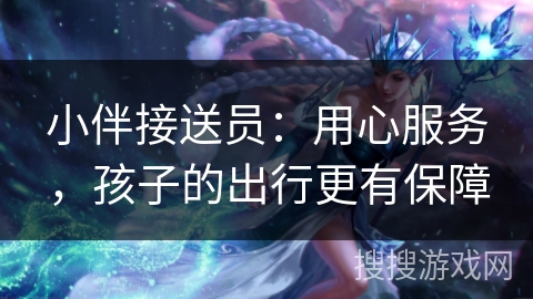 小伴接送员:用心服务,孩子的出行更有保障 小伴接送员:用心服务,孩子的出行更有保障