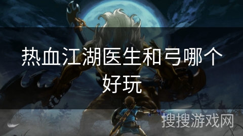 热血江湖医生和弓哪个好玩 热血江湖医生和弓哪个好玩