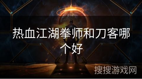 热血江湖拳师和刀客哪个好 热血江湖拳师和刀客哪个好