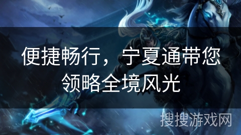 便捷畅行,宁夏通带您领略全境风光 便捷畅行,宁夏通带您领略全境风光