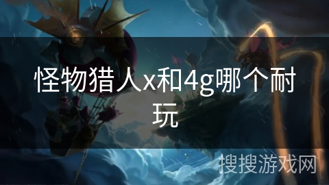 怪物猎人x和4g哪个耐玩 怪物猎人x和4g哪个耐玩