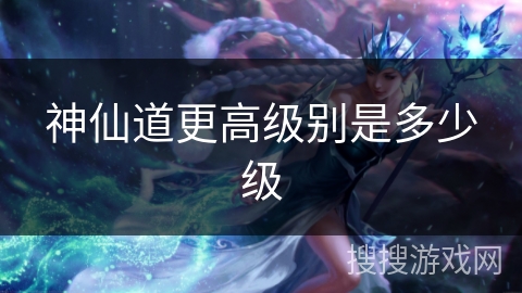 神仙道更高级别是多少级 神仙道更高级别是多少级