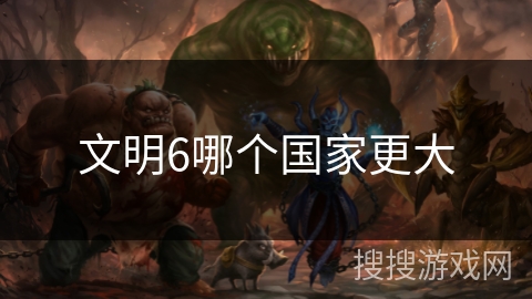文明6哪个国家更大 文明6哪个国家更大