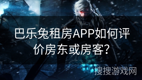 巴乐兔租房APP如何评价房东或房客? 巴乐兔租房APP如何评价房东或房客?