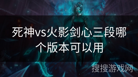 死神vs火影剑心三段哪个版本可以用 死神vs火影剑心三段哪个版本可以用