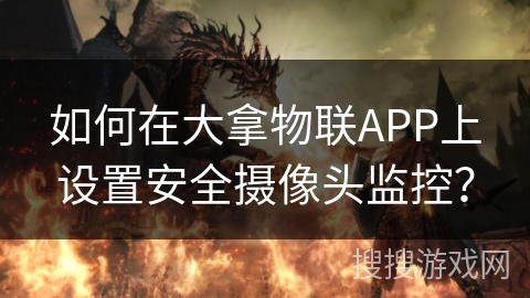 如何在大拿物联APP上设置安全摄像头监控? 如何在大拿物联APP上设置安全摄像头监控?