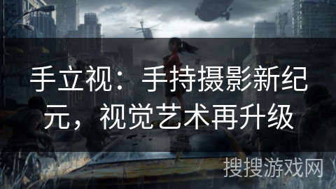 手立视:手持摄影新纪元,视觉艺术再升级 手立视:手持摄影新纪元,视觉艺术再升级