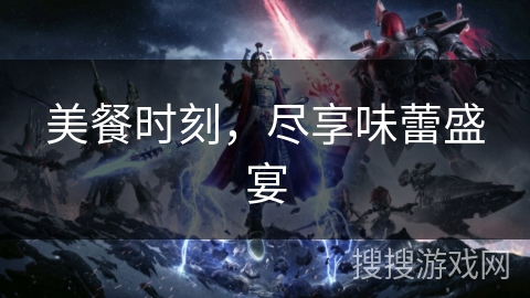 美餐时刻,尽享味蕾盛宴 美餐时刻,尽享味蕾盛宴