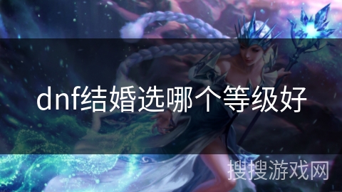 dnf结婚选哪个等级好 dnf结婚选哪个等级好