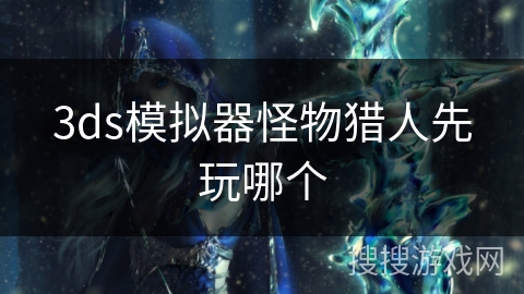 3ds模拟器怪物猎人先玩哪个 3ds模拟器怪物猎人先玩哪个