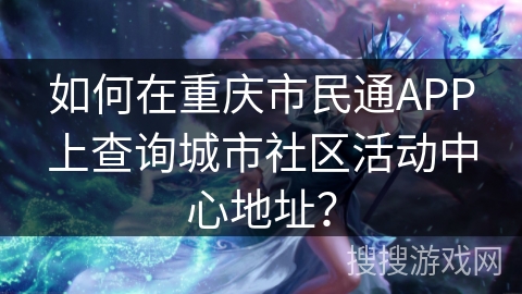 如何在重庆市民通APP上查询城市社区活动中心地址? 如何在重庆市民通APP上查询城市社区活动中心地址?