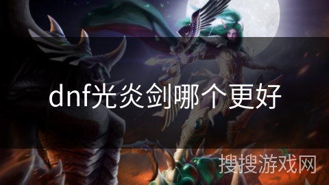 dnf光炎剑哪个更好 dnf光炎剑哪个更好