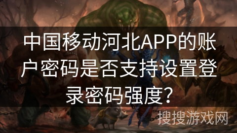 中国移动河北APP的账户密码是否支持设置登录密码强度？