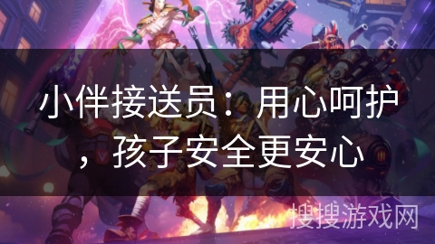 小伴接送员:用心呵护,孩子安全更安心 小伴接送员:用心呵护,孩子安全更安心