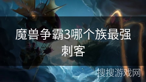魔兽争霸3哪个族最强刺客 魔兽争霸3哪个族最强刺客