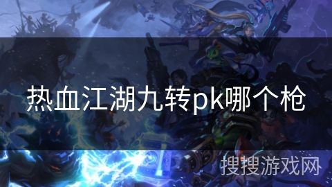 热血江湖九转pk哪个枪 热血江湖九转pk哪个枪