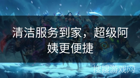 清洁服务到家,超级阿姨更便捷 清洁服务到家,超级阿姨更便捷