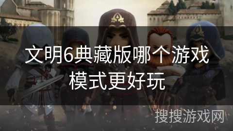 文明6典藏版哪个游戏模式更好玩 文明6典藏版哪个游戏模式更好玩