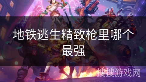 地铁逃生精致枪里哪个最强 地铁逃生精致枪里哪个最强