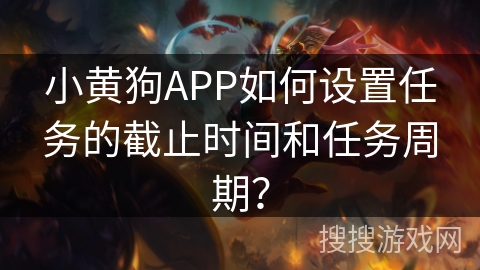 小黄狗APP如何设置任务的截止时间和任务周期? 小黄狗APP如何设置任务的截止时间和任务周期?