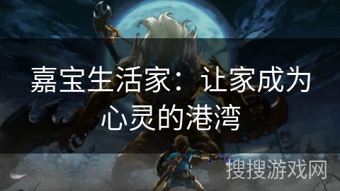 嘉宝生活家:让家成为心灵的港湾 嘉宝生活家:让家成为心灵的港湾