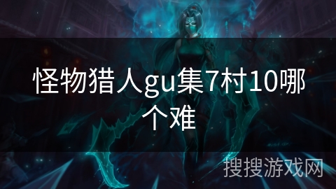 怪物猎人gu集7村10哪个难 怪物猎人gu集7村10哪个难