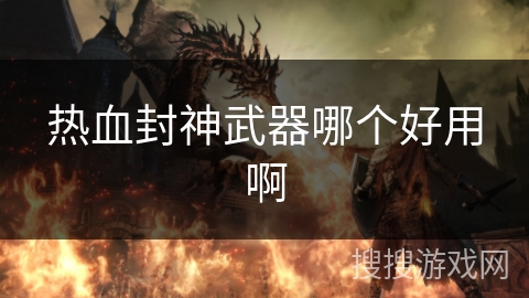 热血封神武器哪个好用啊 热血封神武器哪个好用啊