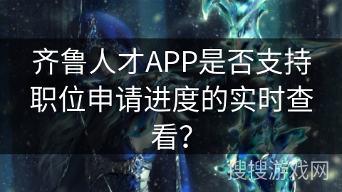 齐鲁人才APP是否支持职位申请进度的实时查看? 齐鲁人才APP是否支持职位申请进度的实时查看?