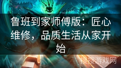 鲁班到家师傅版：匠心维修，品质生活从家开始