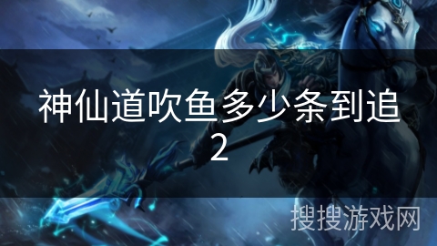 神仙道吹鱼多少条到追2 神仙道吹鱼多少条到追2
