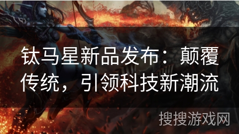 钛马星新品发布:颠覆传统,引领科技新潮流 钛马星新品发布:颠覆传统,引领科技新潮流