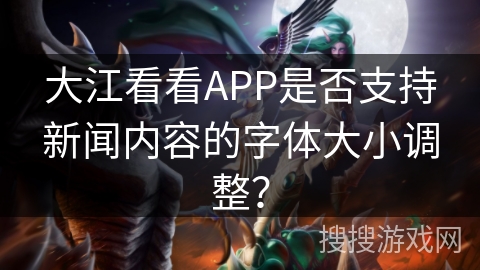 大江看看APP是否支持新闻内容的字体大小调整? 大江看看APP是否支持新闻内容的字体大小调整?