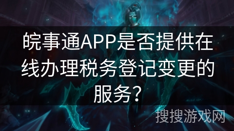 皖事通APP是否提供在线办理税务登记变更的服务? 皖事通APP是否提供在线办理税务登记变更的服务?