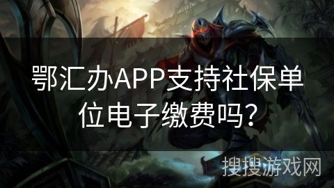 鄂汇办APP支持社保单位电子缴费吗？