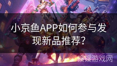 小京鱼APP如何参与发现新品推荐？