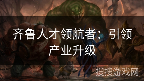 齐鲁人才领航者:引领产业升级 齐鲁人才领航者:引领产业升级