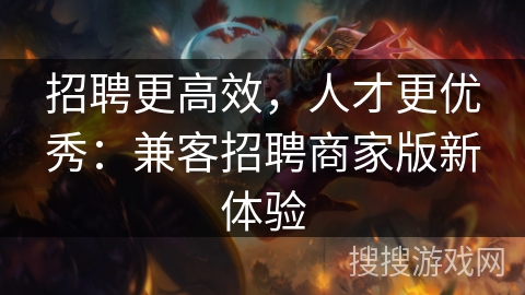 招聘更高效，人才更优秀：兼客招聘商家版新体验