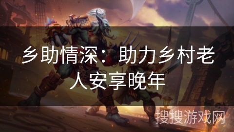 乡助情深：助力乡村老人安享晚年