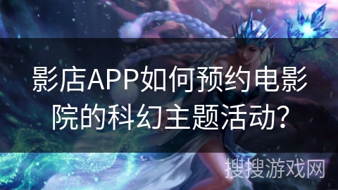 影店APP如何预约电影院的科幻主题活动？