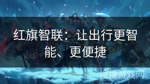 红旗智联:让出行更智能、更便捷 红旗智联:让出行更智能、更便捷