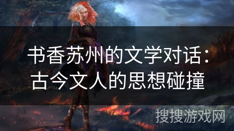 书香苏州的文学对话：古今文人的思想碰撞