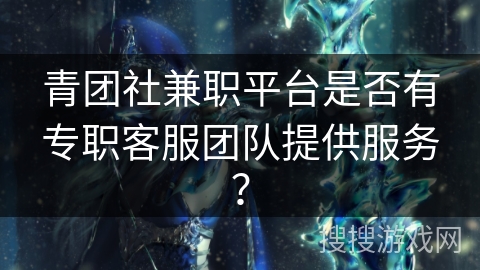 青团社兼职平台是否有专职客服团队提供服务？