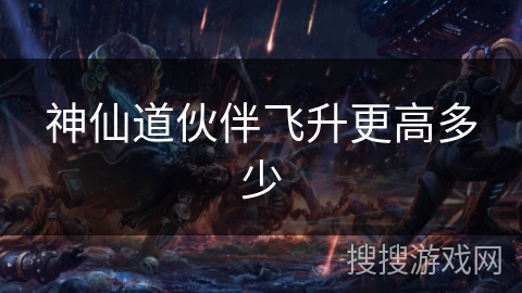 神仙道伙伴飞升更高多少