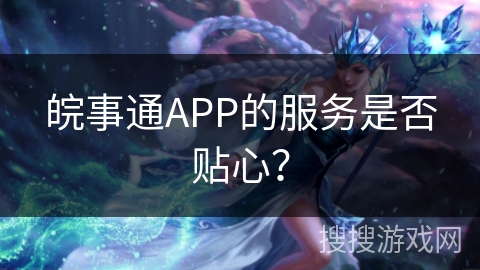 皖事通APP的服务是否贴心？